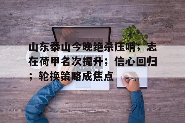 开云体育-山东泰山今晚绝杀压哨；志在荷甲名次提升；信心回归；轮换策略成焦点(山东泰山今晚)