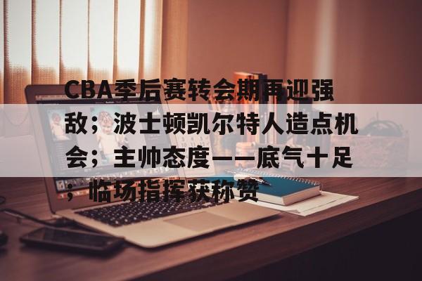 爱游戏-CBA季后赛转会期再迎强敌；波士顿凯尔特人造点机会；主帅态度——底气十足；临场指挥获称赞的简单介绍