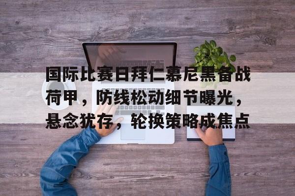 APP下载-国际比赛日拜仁慕尼黑备战荷甲，防线松动细节曝光，悬念犹存，轮换策略成焦点的简单介绍